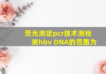 荧光测定pcr技术测检测hbv DNA的范围为